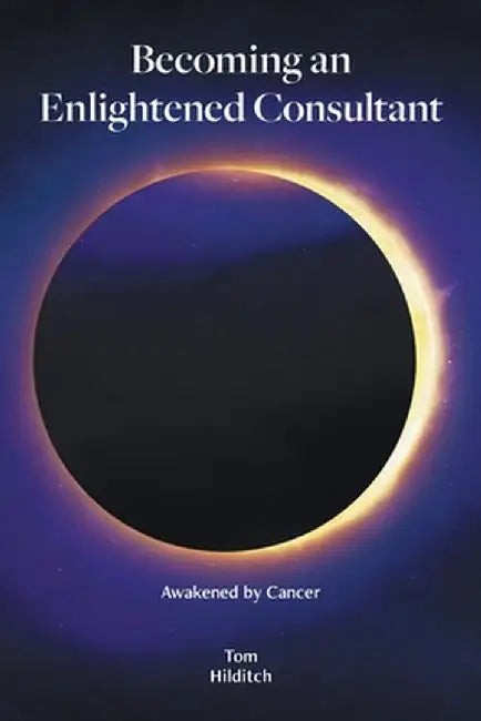 Becoming an Enlightened Consultant: Awakened by Cancer by Tom Hilditch