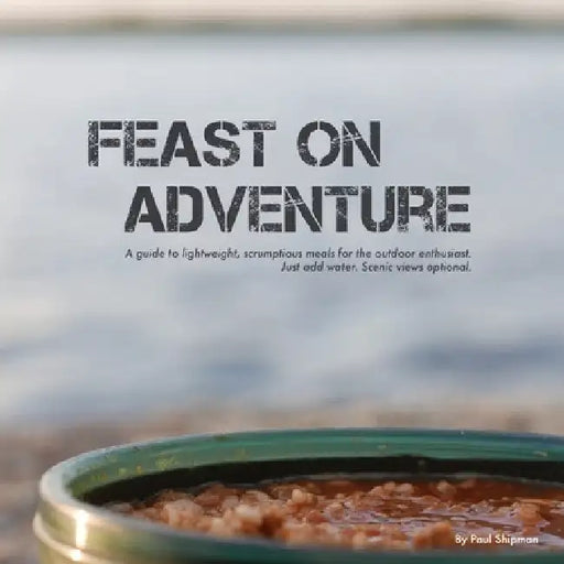 Feast on Adventure: Lightweight, scrumptious recipes for the outdoor enthusiast. Just add water. Scenic views optional. by Paul Shipman