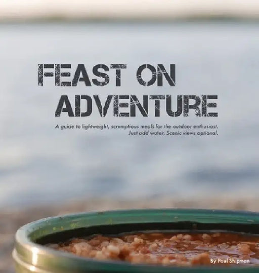 Feast on Adventure: Lightweight, scrumptious recipes for the outdoor enthusiast. Just add water. Scenic views optional. by Paul Shipman