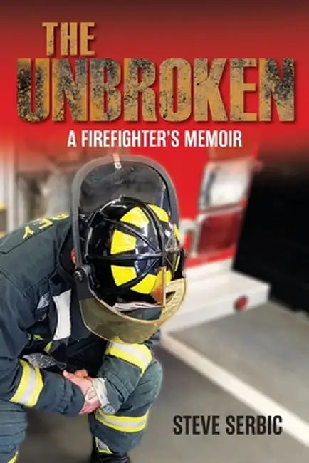 The Unbroken: A Firefighter's Memoir by Steve Serbic