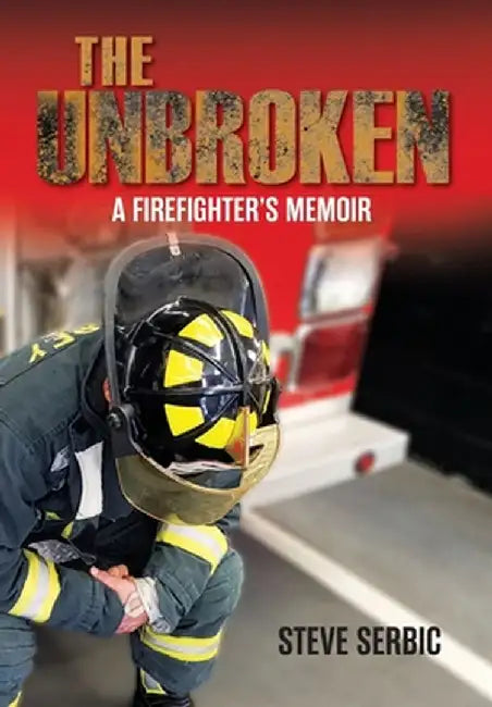 The Unbroken: A Firefighter's Memoir by Steve Serbic
