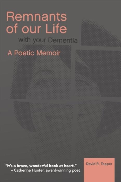 Remnants of Our Life with Your Dementia: A Poetic Memoir by David R. Topper