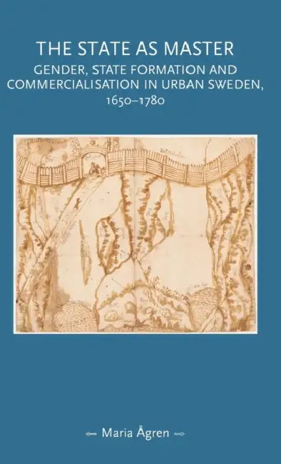 The State as Master: Gender, State Formation and Commercialisation in Urban Sweden, 1650-1780 by Maria Ågren