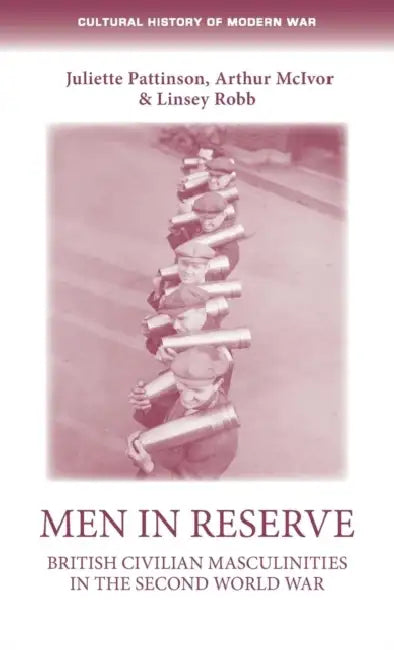 Men in Reserve: British Civilian Masculinities in the Second World War by Juliette Pattinson, Arthur McIvor, Linsey Robb