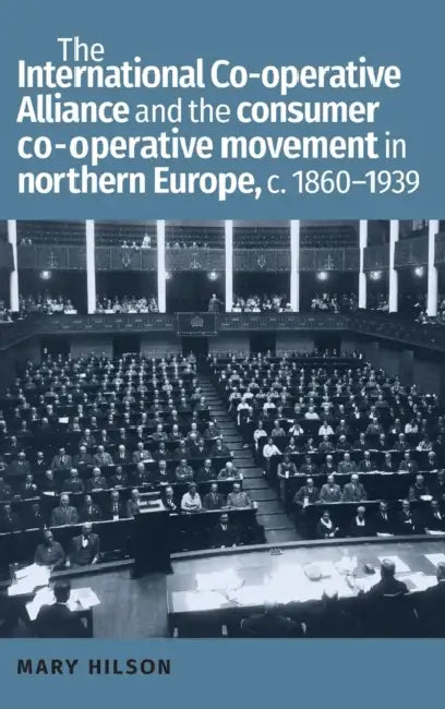 The International Co-Operative Alliance and the Consumer Co-Operative Movement in Northern Europe, C. 1860-1939 by Mary Hilson