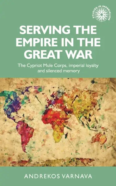 Serving the Empire in the Great War: The Cypriot Mule Corps, Imperial Loyalty and Silenced Memory by Andrekos Varnava