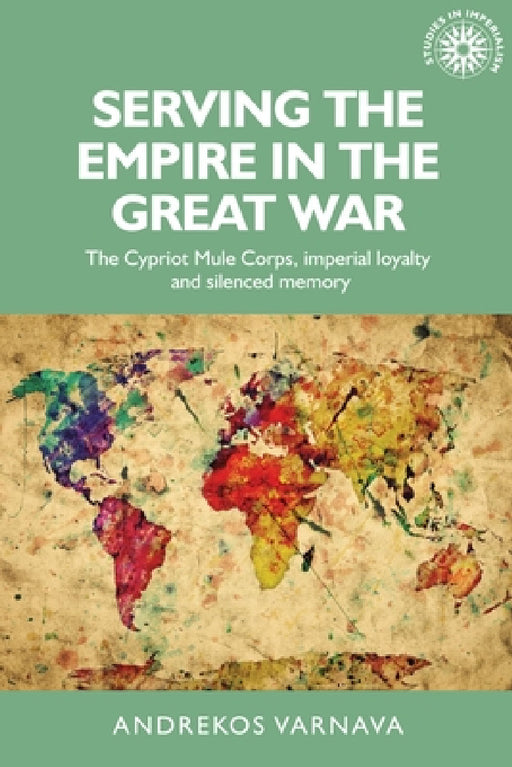 Serving the Empire in the Great War: The Cypriot Mule Corps, Imperial Loyalty and Silenced Memory by Andrekos Varnava