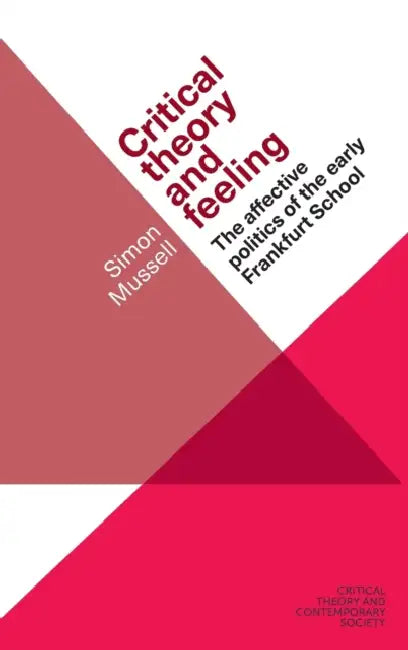Critical Theory and Feeling: The Affective Politics of the Early Frankfurt School by Simon Mussell