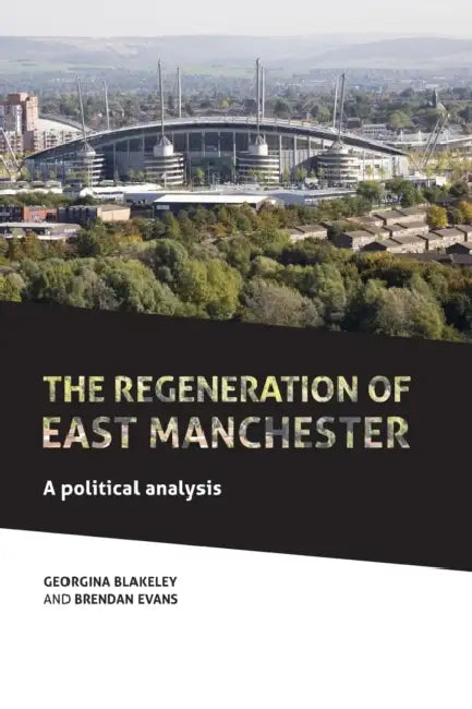 The Regeneration of East Manchester: A Political Analysis by Georgina Blakeley, Brendan Evans