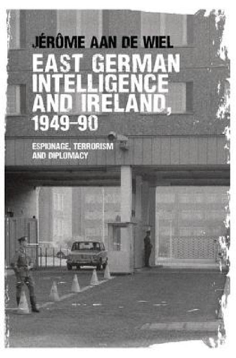 East German Intelligence and Ireland, 1949-90: Espionage, Terrorism and Diplomacy by Jérôme de Wiel
