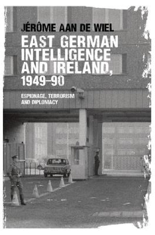 East German Intelligence and Ireland, 1949-90: Espionage, Terrorism and Diplomacy by Jérôme de Wiel