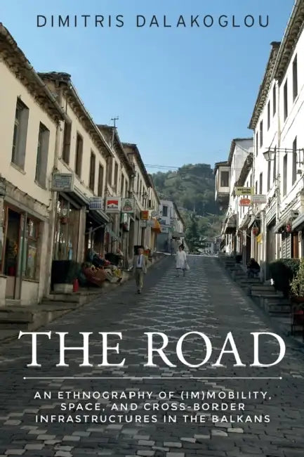 The Road: An Ethnography of (Im)Mobility, Space, and Cross-Border Infrastructures in the Balkans by Dimitris Dalakoglou