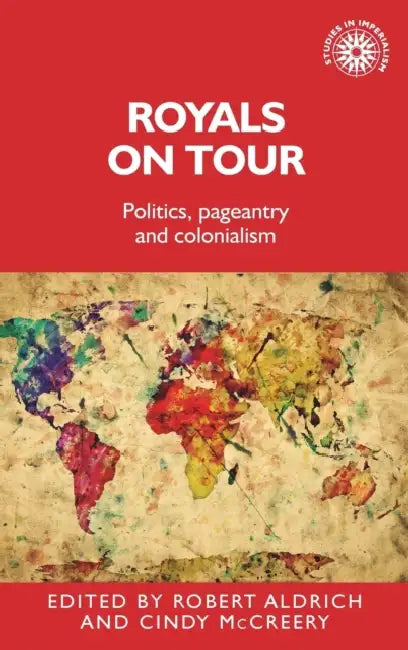 Royals on Tour: Politics, Pageantry and Colonialism by Robert Aldrich, Cindy McCreery