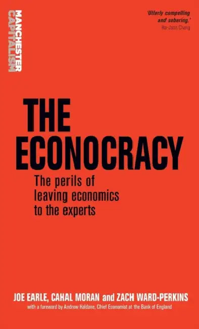 The Econocracy: The Perils of Leaving Economics to the Experts by Joe Earle, Cahal Moran, Zach Ward-Perkins