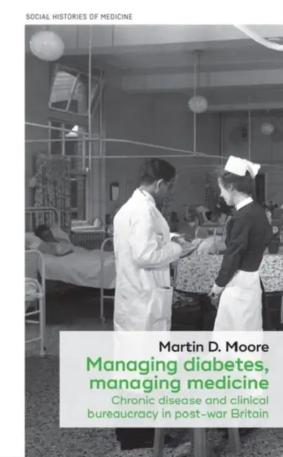 Managing Diabetes, Managing Medicine: Chronic Disease and Clinical Bureaucracy in Post-War Britain by Martin D. Moore