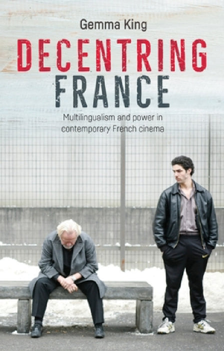 Decentring France: Multilingualism and Power in Contemporary French Cinema by Gemma King