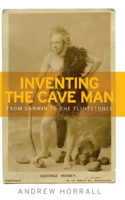 Inventing the Cave Man: From Darwin to the Flintstones by Andrew Horrall