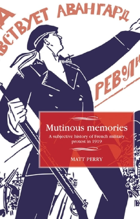 Mutinous Memories: A Subjective History of French Military Protest in 1919 by Matt Perry