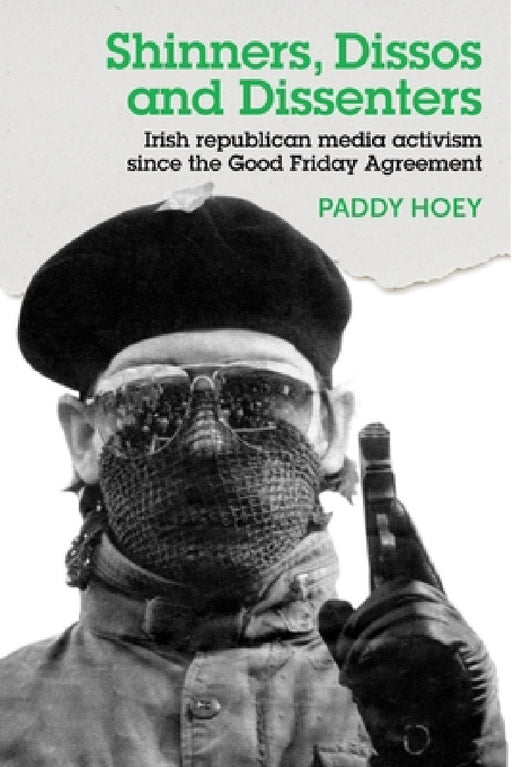 Shinners, Dissos and Dissenters: Irish Republican Media Activism Since the Good Friday Agreement by Paddy Hoey