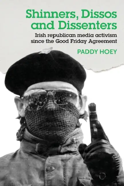 Shinners, Dissos and Dissenters: Irish Republican Media Activism Since the Good Friday Agreement by Paddy Hoey