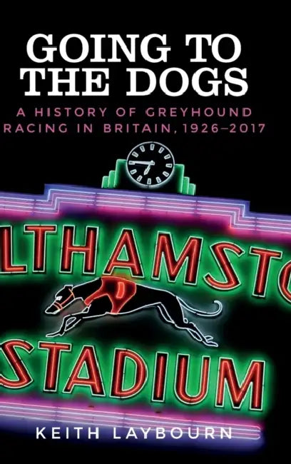 Going to the Dogs: A History of Greyhound Racing in Britain, 1926-2017 by Keith Laybourn