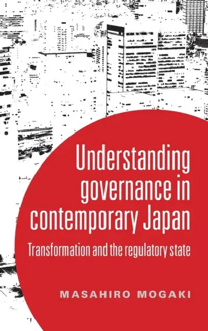 Understanding Governance in Contemporary Japan: Transformation and the Regulatory State by Masahiro Mogaki