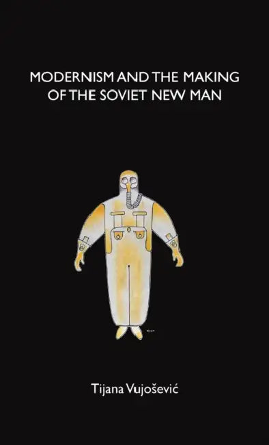 Modernism and the Making of the Soviet New Man by Tijana Vujosevic