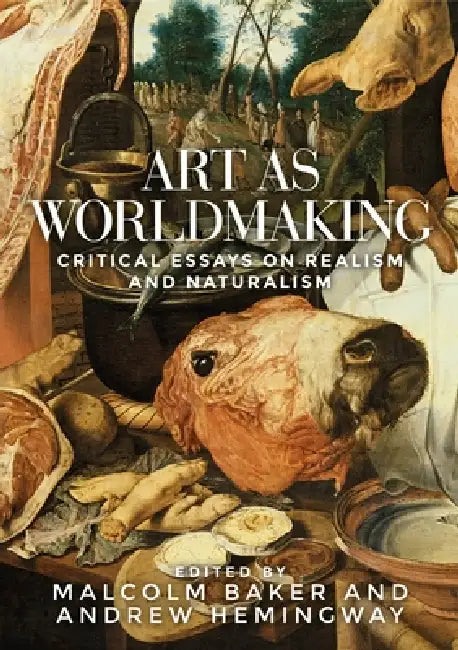 Art as Worldmaking: Critical Essays on Realism and Naturalism by Malcolm Baker, Andrew Hemingway
