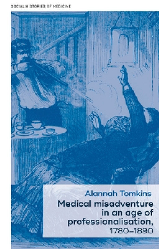 Medical Misadventure in an Age of Professionalisation, 1780-1890 by Alannah Tomkins