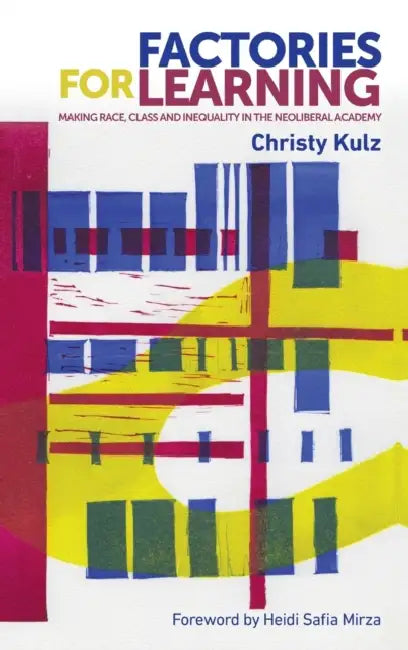 Factories for Learning: Making Race, Class and Inequality in the Neoliberal Academy by Christy Kulz