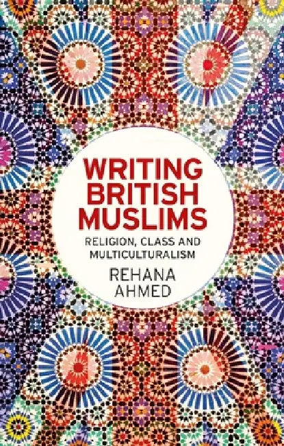 Writing British Muslims: Religion, Class and Multiculturalism by Rehana Ahmed