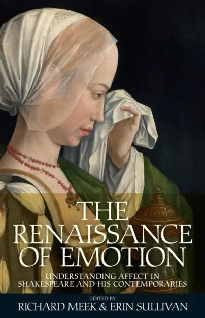 The Renaissance of Emotion: Understanding Affect in Shakespeare and His Contemporaries by Richard Meek, Erin Sullivan