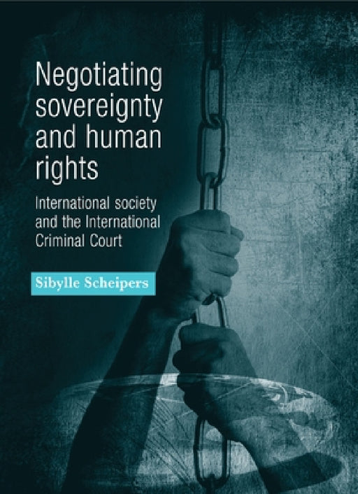 Negotiating Sovereignty and Human Rights: International Society and the International Criminal Court by Sibylle Scheipers
