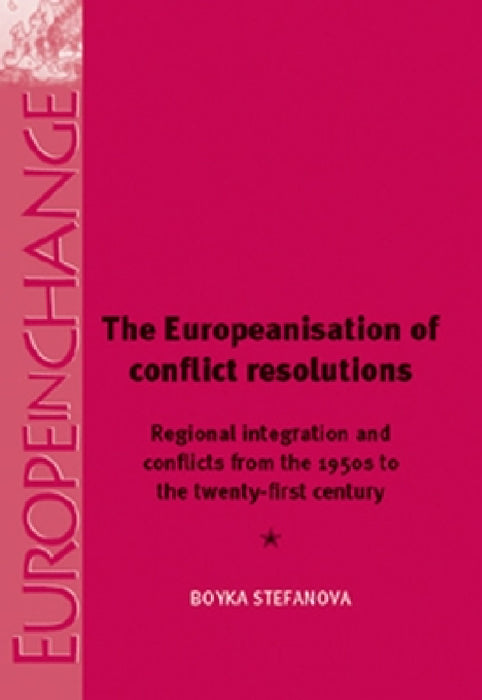 The Europeanisation of Conflict Resolutions: Regional Integration and Conflicts from the 1950s to the 21st Century by Boyka Stefanova