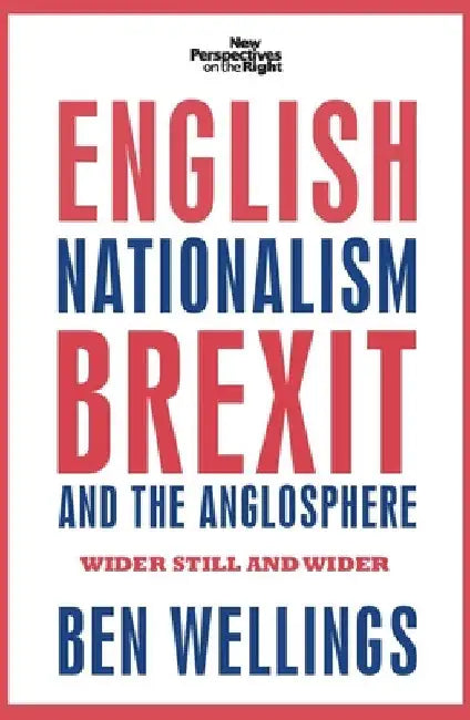 English Nationalism, Brexit and the Anglosphere: Wider Still and Wider by Ben Wellings