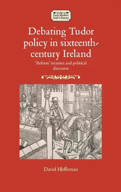 Debating Tudor Policy in Sixteenth-Century Ireland: 'Reform' Treatises and Political Discourse by David Heffernan
