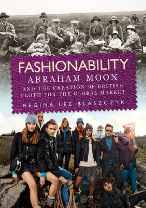 Fashionability: Abraham Moon and the Creation of British Cloth for the Global Market by Regina Lee Blaszczyk