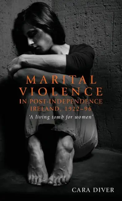 Marital Violence in Post-Independence Ireland, 1922-96: 'A Living Tomb for Women' by Cara Diver