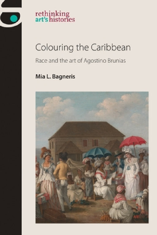 Colouring the Caribbean: Race and the Art of Agostino Brunias by Mia L. Bagneris