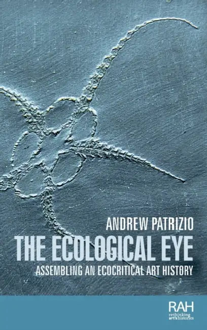 The Ecological Eye: Assembling an Ecocritical Art History by Andrew Patrizio