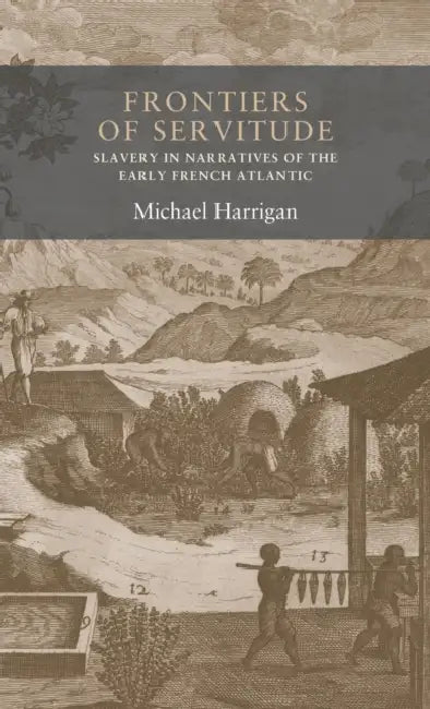 Frontiers of Servitude: Slavery in Narratives of the Early French Atlantic by Michael Harrigan