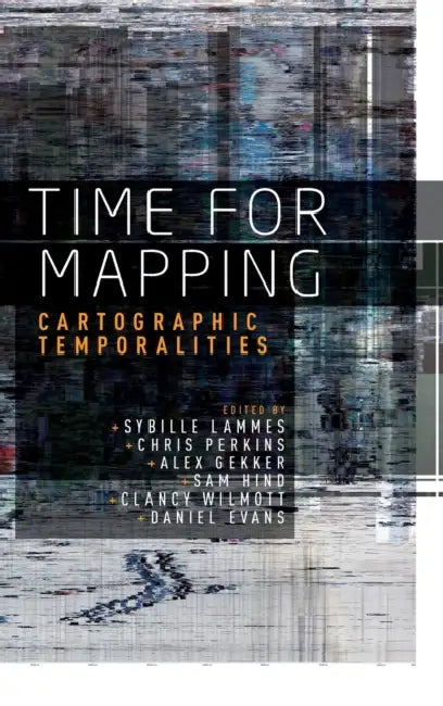 Time for Mapping: Cartographic Temporalities by Sybille Lammes, Chris Perkins, Alex Gekker