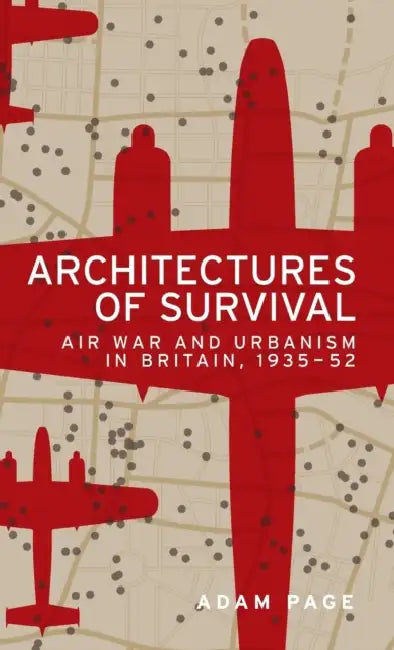 Architectures of Survival: Air War and Urbanism in Britain, 1935-52 by Adam Page