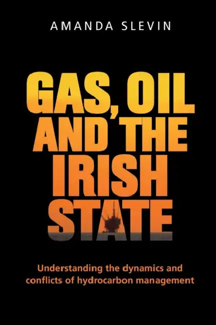 Gas, Oil and the Irish State: Understanding the Dynamics and Conflicts of Hydrocarbon Management by Amanda Slevin