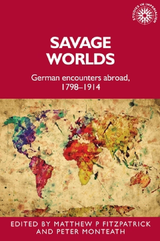 Savage Worlds: German Encounters Abroad, 1798-1914 by Matthew Fitzpatrick, Peter Monteath