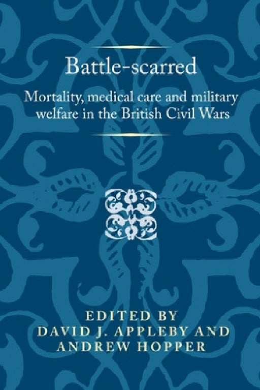 Battle-Scarred: Mortality, Medical Care and Military Welfare in the British Civil Wars by David Appleby, Andrew Hopper