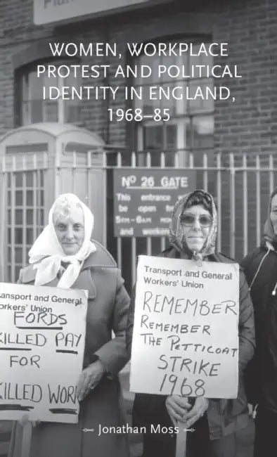 Women, Workplace Protest and Political Identity in England, 1968-85 by Jonathan Moss