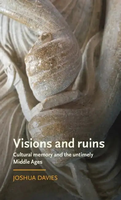 Visions and Ruins: Cultural Memory and the Untimely Middle Ages by Joshua Davies