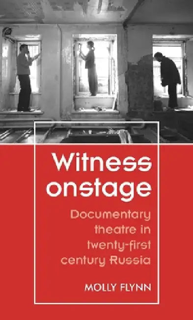 Witness Onstage: Documentary Theatre in Twenty-First-Century Russia by Molly Flynn