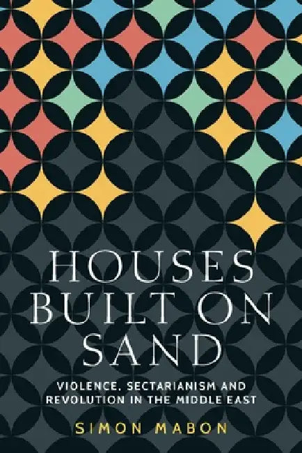 Houses Built on Sand: Violence, Sectarianism and Revolution in the Middle East by Simon Mabon